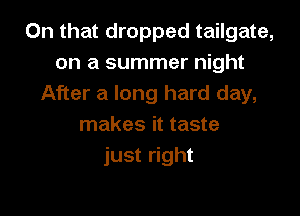 On that dropped tailgate,
on a summer night
After a long hard day,

makes it taste
just right