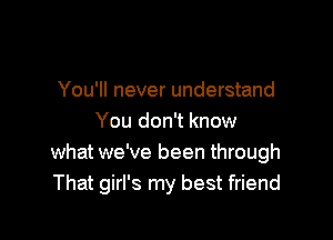 You'll never understand

You don't know
what we've been through
That girl's my best friend