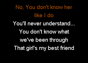 No, You don't know her
like I do
You'll never understand...

You don't know what
we've been through
That girl's my best friend