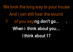 We took the long way to your house
And i can still hear the sound
Y of you saying don't go...

When i think about you....
lthink about 1?