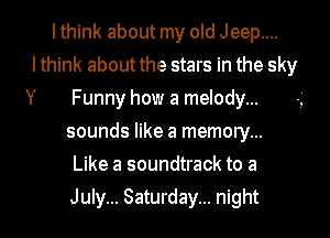 I think about my old Jeep....

lthink about the stars in the sky

Y

Funny how a melody...
sounds like a memory...
Like a soundtrack to a
July... Saturday... night
