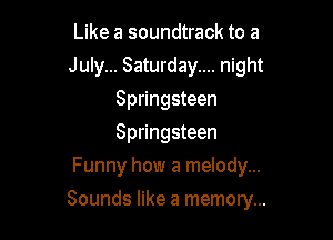 Like a soundtrack to a
July... Saturday.... night
Springsteen
Springsteen
Funny how a melody...

Sounds like a memory...