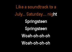 Like a soundtrack to a

July... Saturday.... night

Springsteen
Springsteen
Woah-oh-oh-oh
Woah-oh-oh-oh