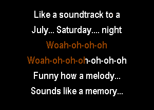 Like a soundtrack to a
July... Saturday.... night
Woah-oh-oh-oh
Woah-oh-oh-oh-oh-oh-oh
Funny how a melody...

Sounds like a memory...