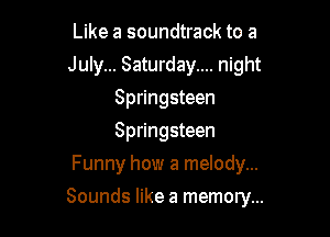 Like a soundtrack to a
July... Saturday.... night
Springsteen
Springsteen
Funny how a melody...

Sounds like a memory...