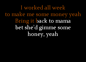 I worked all week
to make me some money yeah
Bring it back to mama
bet sheld gimme some
honey, yeah