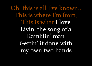 Oh, this is all I!Ve known.
This is where Fm from,
This is what I love
Livin, the song ofa
Ramblini man
Gettini it done with
my own two hands

g