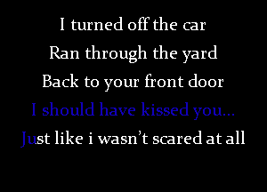 I turned off the car
Ran through the yard
Back to your front door
I should have kissed you...

Just like i wasnlt scared at all