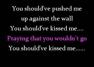 You should've pushed me
up against the wall
You should've kissed me....
Praying that you wouldth go

You should've kissed me ......