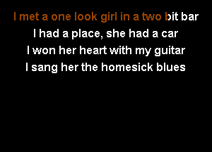 I met a one look girl in a two bit bar
I had a place, she had a car
I won her heart with my guitar
I sang her the homesick blues