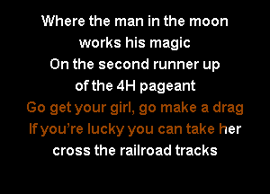 Where the man in the moon
works his magic
0n the second runner up
of the 4H pageant
Go get your girl, go make a drag
lfyoutre lucky you can take her
cross the railroad tracks