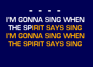 I'M GONNA SING WHEN
THE SPIRIT SAYS SING
I'M GONNA SING WHEN
THE SPIRIT SAYS SING