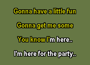 Gonna have a little fun
Gonna get me some

You know I'm here..

I'm here forthe party..