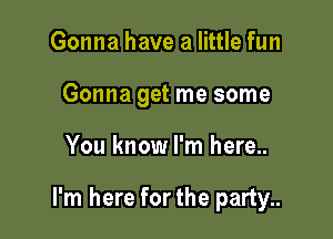 Gonna have a little fun
Gonna get me some

You know I'm here..

I'm here forthe party..