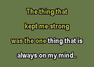 Thethingthat

kept me strong

was the one thing that is

always on my mind..