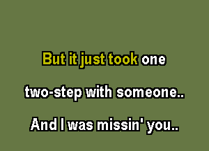 But it just took one

two-step with someone..

And I was missin' you..
