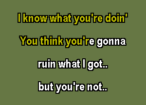 I know what you're doin'

You think you're gonna

ruin what I got..

but you're not..