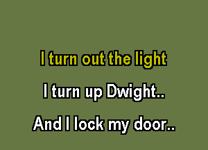 lturn out the light
lturn up Dwight

And I lock my door..