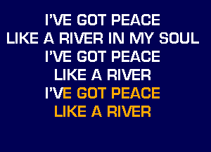 I'VE GOT PEACE
LIKE A RIVER IN MY SOUL
I'VE GOT PEACE
LIKE A RIVER
I'VE GOT PEACE
LIKE A RIVER