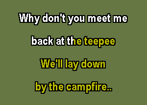 Why don't you meet me
back at the teepee
We'll lay down

by the campfire..