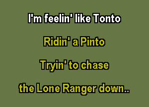 I'm feelin' like Tonto
Ridin' a Pinto

Tryin' to chase

the Lone Ranger down..
