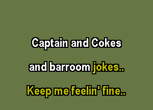 Captain and Cokes

and barroom jokes..

Keep me feelin' fine..
