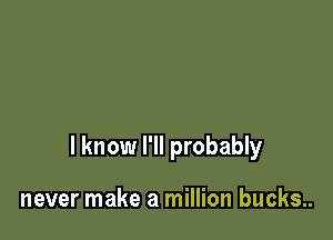 I know I'll probably

never make a million bucks..