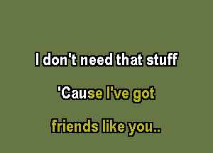 I don't need that stuff

'Cause I've got

friends like you..