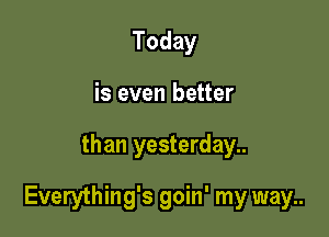 Today
is even better

than yesterday..

Everything's goin' my way..