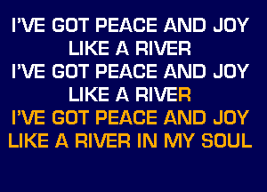 I'VE GOT PEACE AND JOY
LIKE A RIVER

I'VE GOT PEACE AND JOY
LIKE A RIVER

I'VE GOT PEACE AND JOY

LIKE A RIVER IN MY SOUL