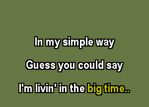 In my simple way

Guess you could say

I'm livin' in the big time..