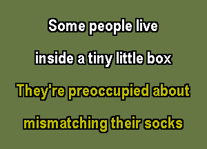 Some people live

inside a tiny little box

They're preoccupied about

mismatching their socks