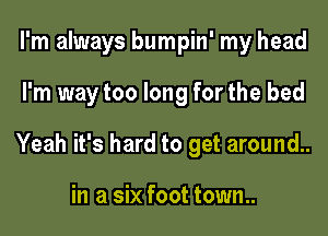 I'm always bumpin' my head
I'm way too long for the bed
Yeah it's hard to get around..

in a six foot town..