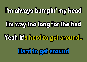 I'm always bumpin' my head

I'm way too long for the bed

Yeah it's hard to get around..