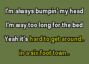 I'm always bumpin' my head
I'm way too long for the bed
Yeah it's hard to get around..

in a six foot town..