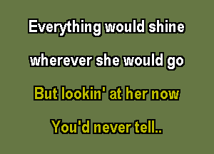 Everything would shine

wherever she would go

But lookin' at her now

You'd never tell..