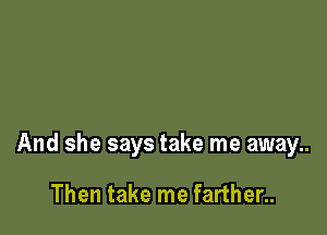 And she says take me away..

Then take me farther..