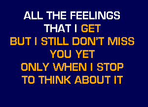 ALL THE FEELINGS
THAT I GET
BUT I STILL DON'T MISS
YOU YET
ONLY INHEN I STOP
T0 THINK ABOUT IT