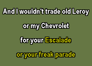 And I wouldn't trade old Leroy
or my Chevrolet

for your Escalade

or your freak parade