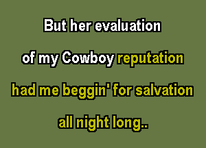 But her evaluation
of my Cowboy reputation

had me beggin' for salvation

all night long..