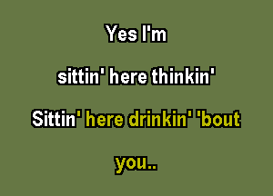 Yes I'm

sittin' here thinkin'

Sittin' here drinkin' 'bout

you..