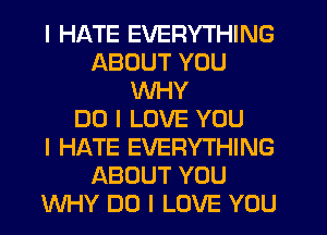 I HATE EVERYTHING
ABOUT YOU
WHY
DO I LOVE YOU
I HATE EVERYTHING
ABOUT YOU
WHY DO I LOVE YOU