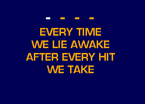 EVERY TIME
WE LIE AWAKE

AFTER EVERY HIT
WE TAKE