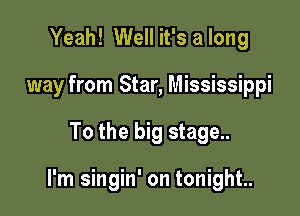Yeah! Well it's a long
way from Star, Mississippi

To the big stage..

I'm singin' on tonight.