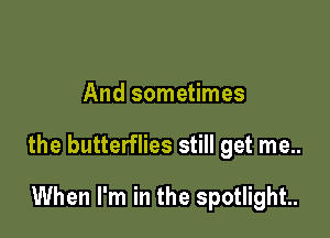 And sometimes

the butterflies still get me..

When I'm in the spotlight.