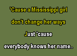 'Cause a Mississippi girl
don't change her ways

Just 'cause

everybody knows her name..