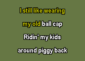 I still like wearing

my old ball cap
Ridin' my kids

around piggy back