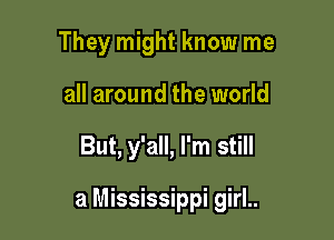 They might know me
all around the world

But, y'all, I'm still

a Mississippi girl..