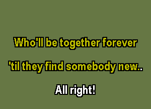 Who'll be together forever

'til they find somebody new..

All right!