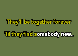 They'll be together forever

'til they find somebody new..